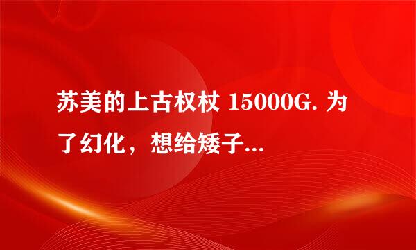 苏美的上古权杖 15000G. 为了幻化，想给矮子MS弄个，因为像黑龙奶锤。 有个人卖，喊1.5万。只不值？