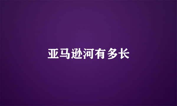 亚马逊河有多长