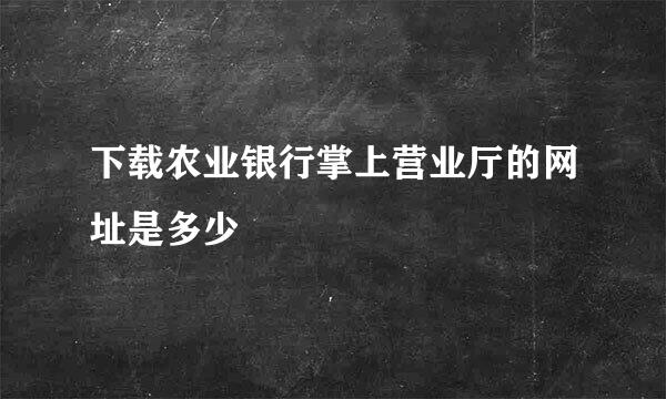 下载农业银行掌上营业厅的网址是多少