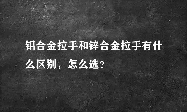 铝合金拉手和锌合金拉手有什么区别，怎么选？