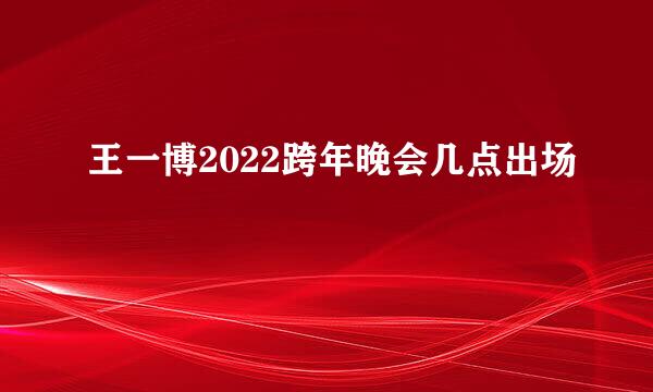 王一博2022跨年晚会几点出场