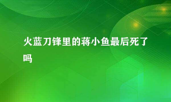 火蓝刀锋里的蒋小鱼最后死了吗