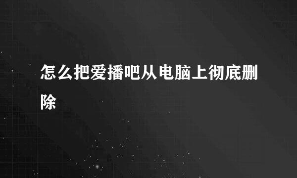 怎么把爱播吧从电脑上彻底删除