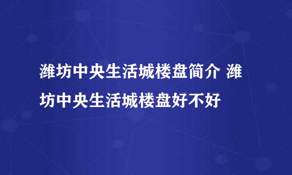 潍坊中央生活城楼盘简介 潍坊中央生活城楼盘好不好