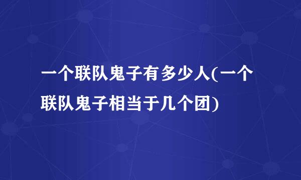 一个联队鬼子有多少人(一个联队鬼子相当于几个团)