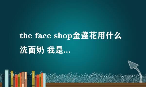 the face shop金盏花用什么洗面奶 我是在心蓝t透0里面买的 也不知道怎么样 想找个洗面奶 一起用