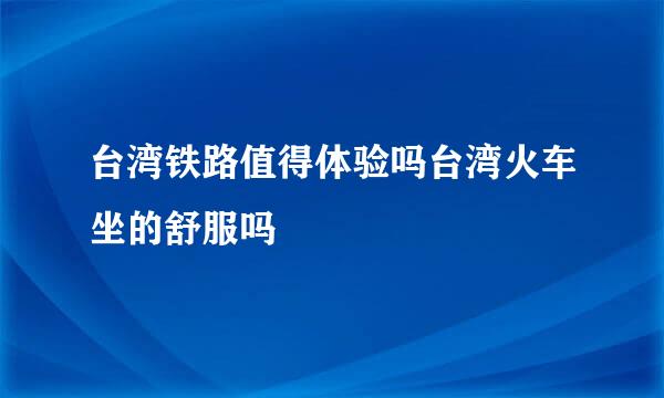 台湾铁路值得体验吗台湾火车坐的舒服吗