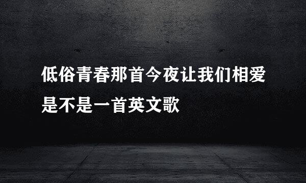 低俗青春那首今夜让我们相爱是不是一首英文歌