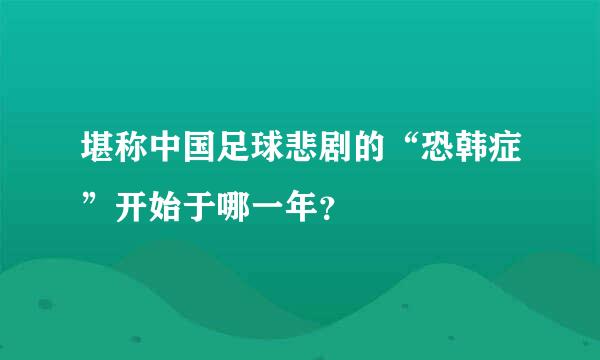 堪称中国足球悲剧的“恐韩症”开始于哪一年？