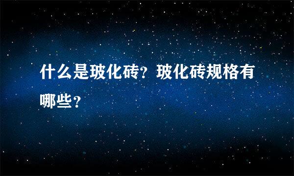 什么是玻化砖？玻化砖规格有哪些？