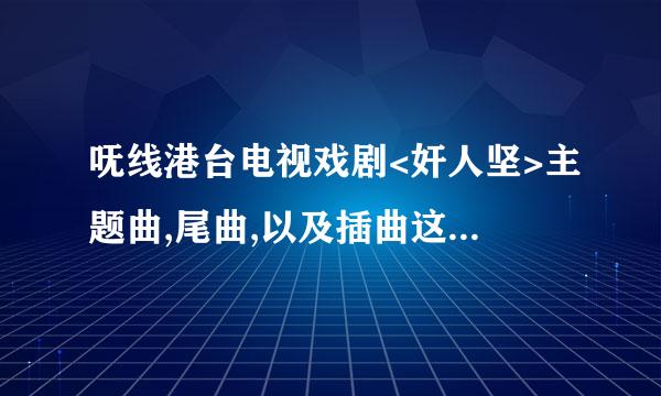 呒线港台电视戏剧<奸人坚>主题曲,尾曲,以及插曲这三首歌叫什么名？并希望能提供下载地址