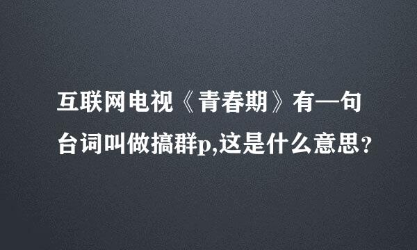 互联网电视《青春期》有—句台词叫做搞群p,这是什么意思？