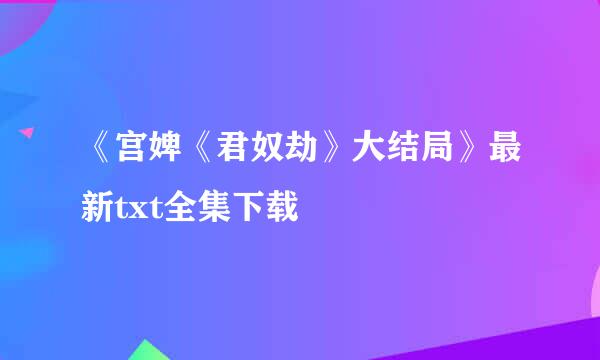 《宫婢《君奴劫》大结局》最新txt全集下载