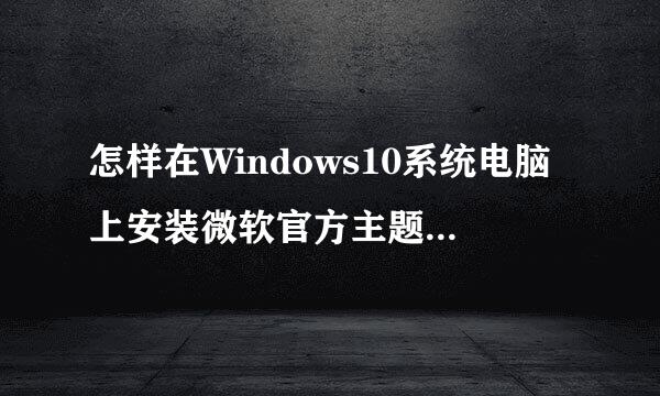 怎样在Windows10系统电脑上安装微软官方主题【图文教程】