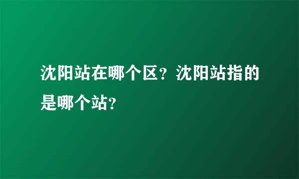 沈阳站在哪个区？沈阳站指的是哪个站？