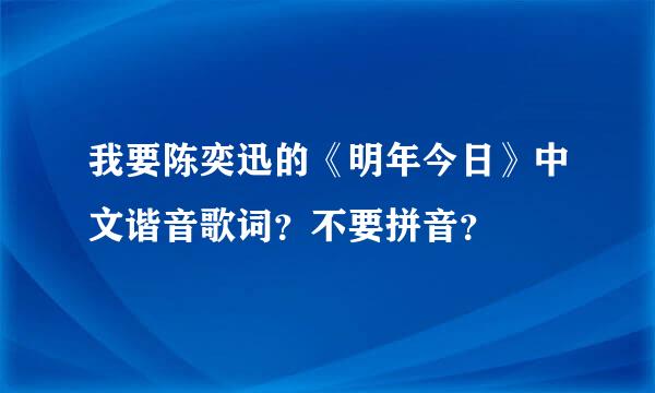 我要陈奕迅的《明年今日》中文谐音歌词？不要拼音？