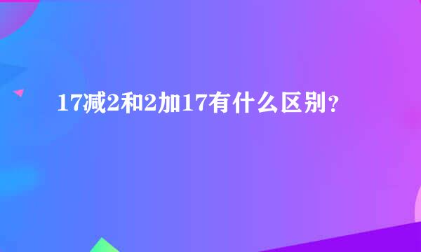 17减2和2加17有什么区别？