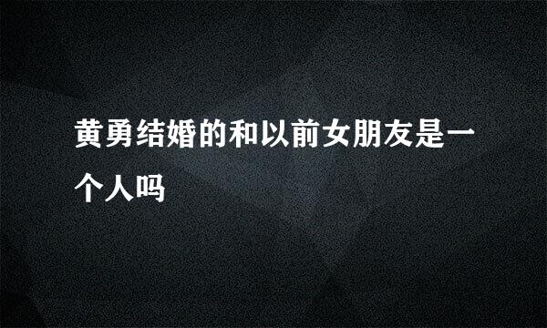 黄勇结婚的和以前女朋友是一个人吗