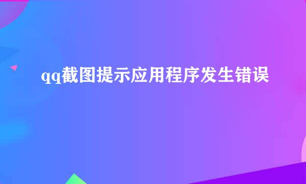 qq截图提示应用程序发生错误