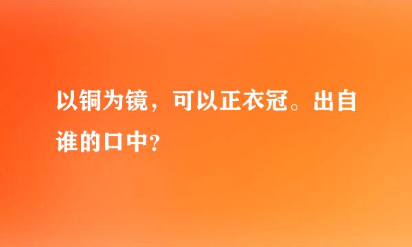 以铜为镜，可以正衣冠。出自谁的口中？