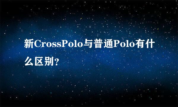 新CrossPolo与普通Polo有什么区别？