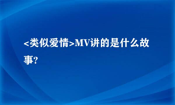 <类似爱情>MV讲的是什么故事?