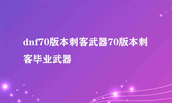 dnf70版本刺客武器70版本刺客毕业武器