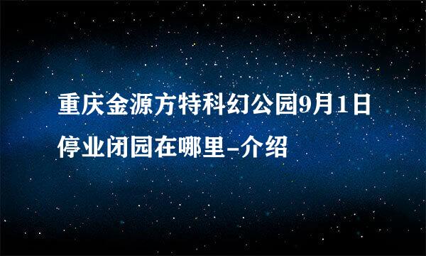 重庆金源方特科幻公园9月1日停业闭园在哪里-介绍