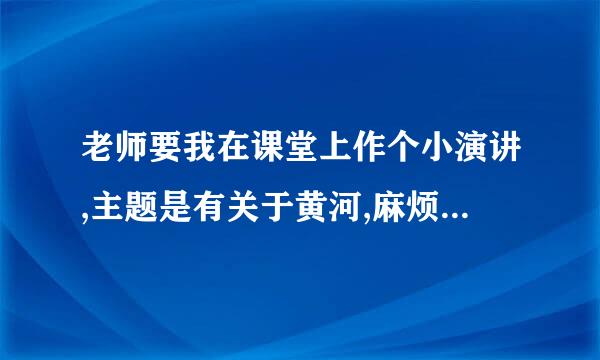 老师要我在课堂上作个小演讲,主题是有关于黄河,麻烦帮我写一下演讲稿