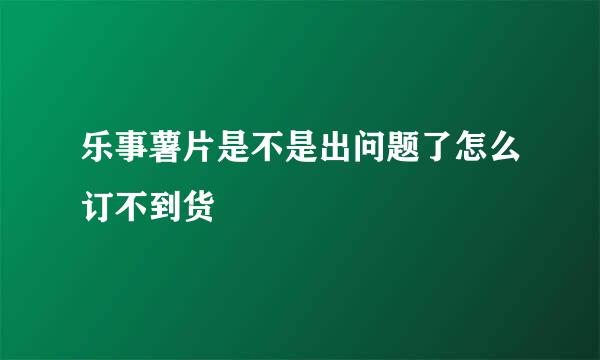 乐事薯片是不是出问题了怎么订不到货