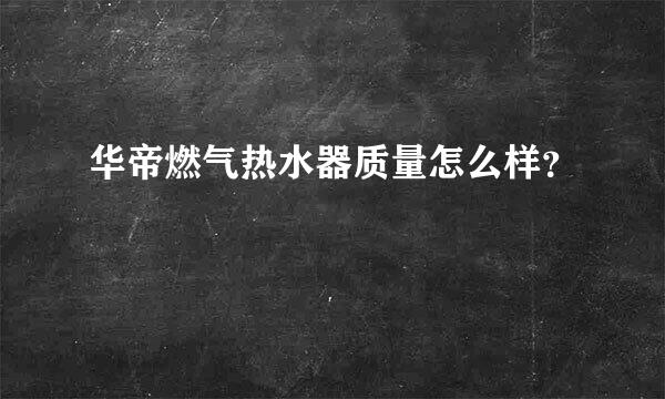 华帝燃气热水器质量怎么样？