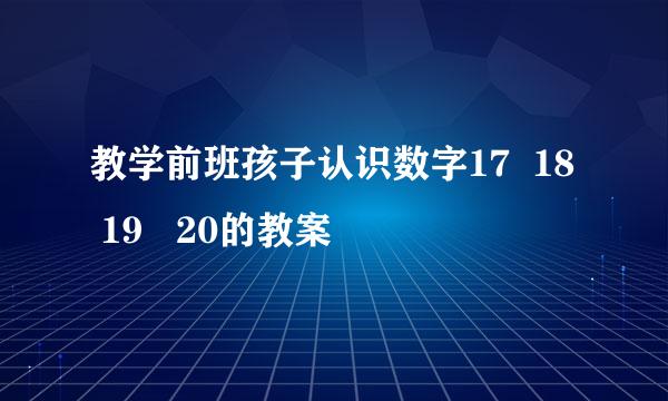 教学前班孩子认识数字17  18  19   20的教案