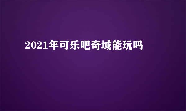 2021年可乐吧奇域能玩吗