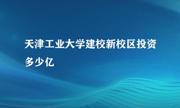 天津工业大学建校新校区投资多少亿