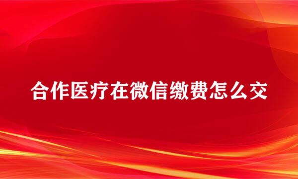 合作医疗在微信缴费怎么交