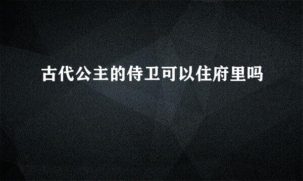 古代公主的侍卫可以住府里吗