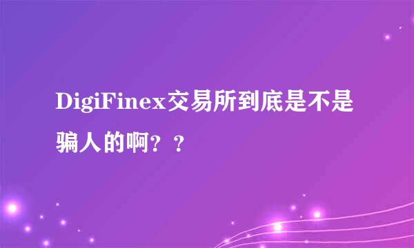 DigiFinex交易所到底是不是骗人的啊？？