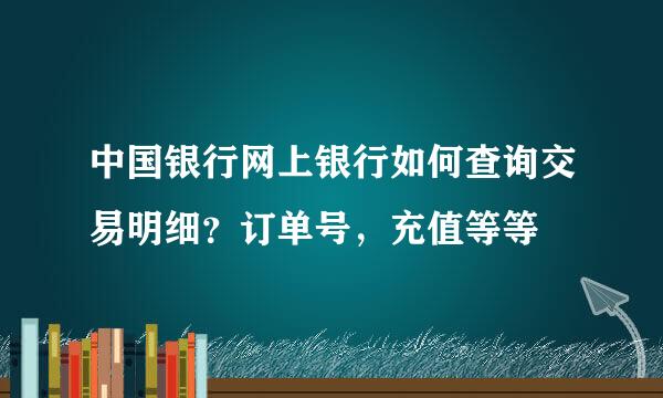 中国银行网上银行如何查询交易明细？订单号，充值等等