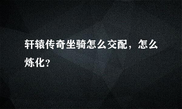 轩辕传奇坐骑怎么交配，怎么炼化？