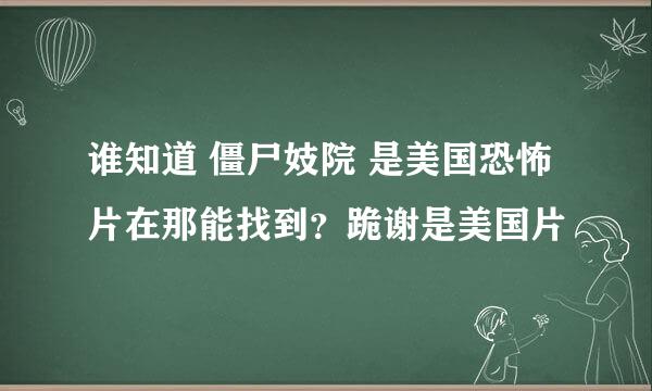 谁知道 僵尸妓院 是美国恐怖片在那能找到？跪谢是美国片