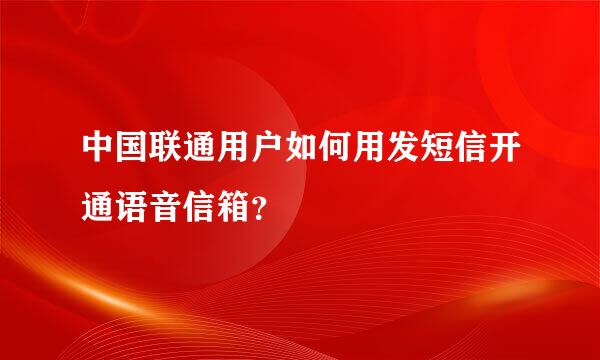 中国联通用户如何用发短信开通语音信箱？