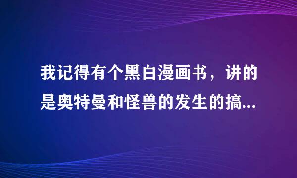 我记得有个黑白漫画书，讲的是奥特曼和怪兽的发生的搞笑的事情，一起在学校发生的趣事，这书叫什么名字？