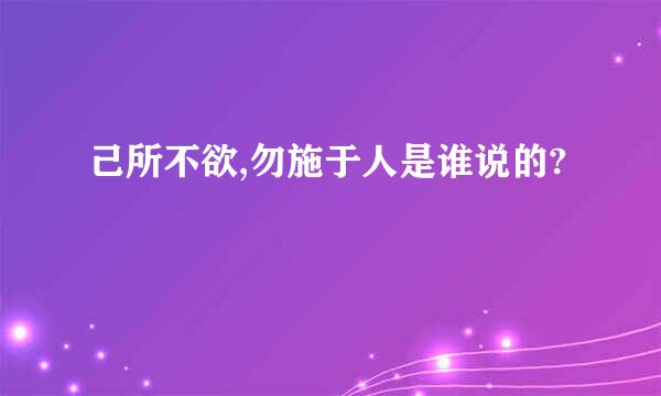 己所不欲,勿施于人是谁说的?