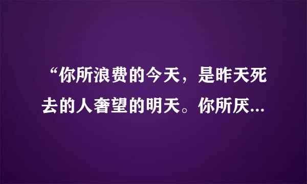 “你所浪费的今天，是昨天死去的人奢望的明天。你所厌恶的现在，是未来的你回不去的曾经”谁说的