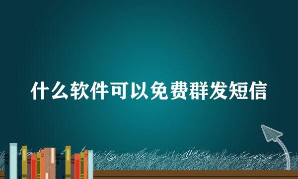 什么软件可以免费群发短信