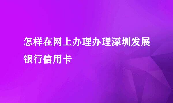 怎样在网上办理办理深圳发展银行信用卡