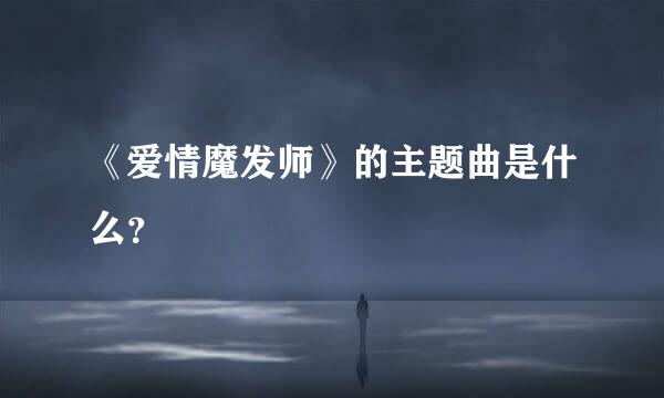 《爱情魔发师》的主题曲是什么？