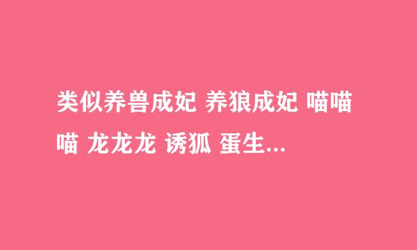 类似养兽成妃 养狼成妃 喵喵喵 龙龙龙 诱狐 蛋生王妃 这类的萌宠文