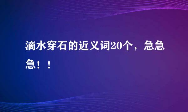 滴水穿石的近义词20个，急急急！！