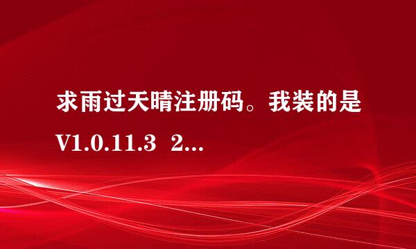 求雨过天晴注册码。我装的是V1.0.11.3  20100208 的